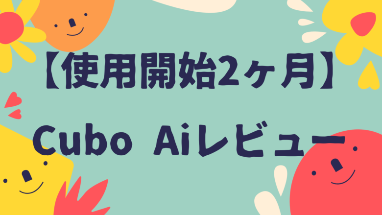 Cubo Ai レビュー 使用開始2ヶ月